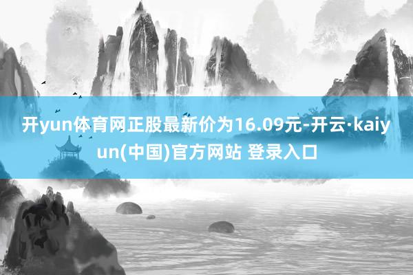 开yun体育网正股最新价为16.09元-开云·kaiyun(中国)官方网站 登录入口