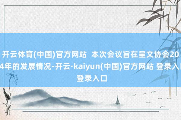 开云体育(中国)官方网站  本次会议旨在呈文协会2024年的发展情况-开云·kaiyun(中国)官方网站 登录入口