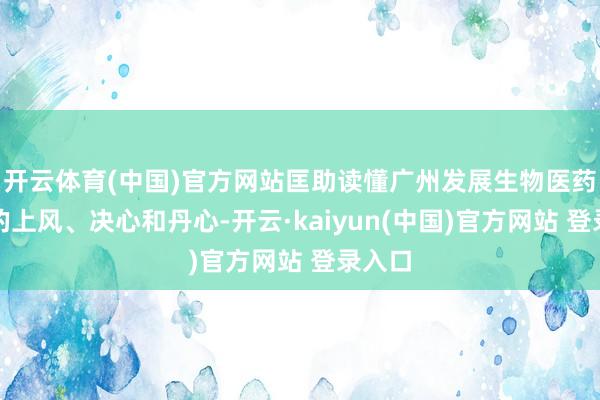 开云体育(中国)官方网站匡助读懂广州发展生物医药产业的上风、决心和丹心-开云·kaiyun(中国)官方网站 登录入口