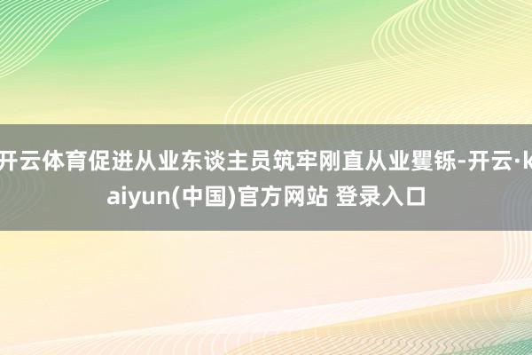 开云体育促进从业东谈主员筑牢刚直从业矍铄-开云·kaiyun(中国)官方网站 登录入口