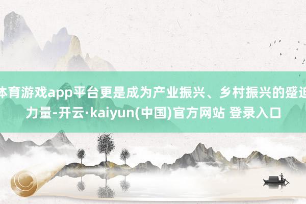 体育游戏app平台更是成为产业振兴、乡村振兴的蹙迫力量-开云·kaiyun(中国)官方网站 登录入口