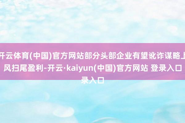 开云体育(中国)官方网站部分头部企业有望讹诈谋略上风扫尾盈利-开云·kaiyun(中国)官方网站 登录入口