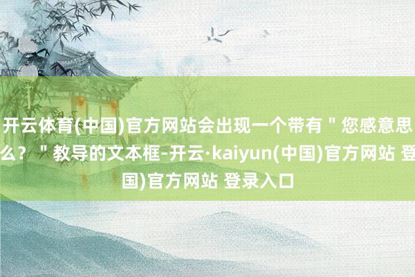 开云体育(中国)官方网站会出现一个带有＂您感意思的是什么？＂教导的文本框-开云·kaiyun(中国)官方网站 登录入口