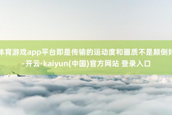 体育游戏app平台即是传输的运动度和画质不是颠倒好-开云·kaiyun(中国)官方网站 登录入口
