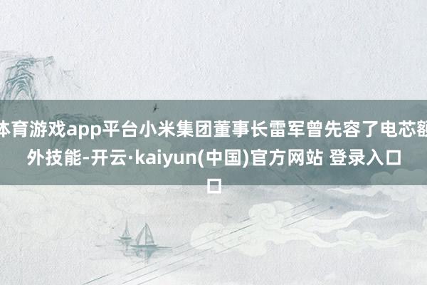 体育游戏app平台小米集团董事长雷军曾先容了电芯额外技能-开云·kaiyun(中国)官方网站 登录入口