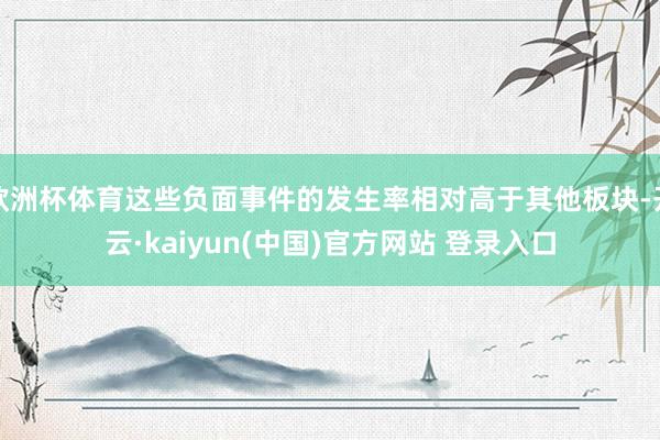 欧洲杯体育这些负面事件的发生率相对高于其他板块-开云·kaiyun(中国)官方网站 登录入口