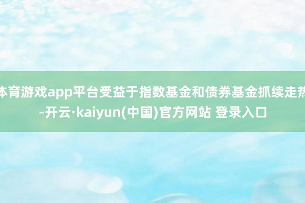 体育游戏app平台受益于指数基金和债券基金抓续走热-开云·kaiyun(中国)官方网站 登录入口