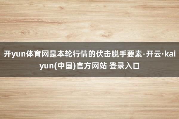 开yun体育网是本轮行情的伏击脱手要素-开云·kaiyun(中国)官方网站 登录入口