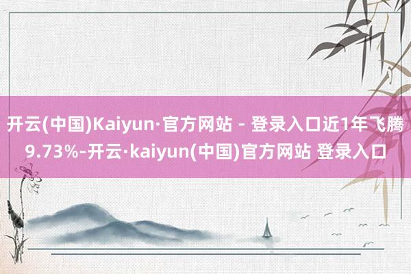 开云(中国)Kaiyun·官方网站 - 登录入口近1年飞腾9.73%-开云·kaiyun(中国)官方网站 登录入口