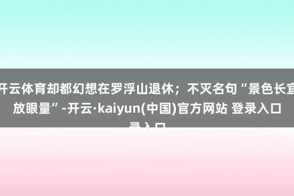 开云体育却都幻想在罗浮山退休；不灭名句“景色长宜放眼量”-开云·kaiyun(中国)官方网站 登录入口