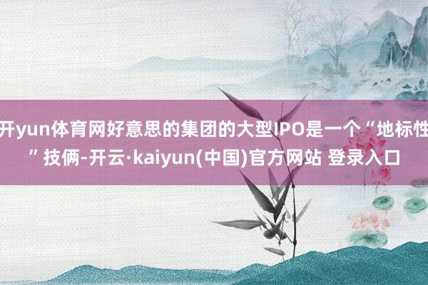开yun体育网好意思的集团的大型IPO是一个“地标性”技俩-开云·kaiyun(中国)官方网站 登录入口