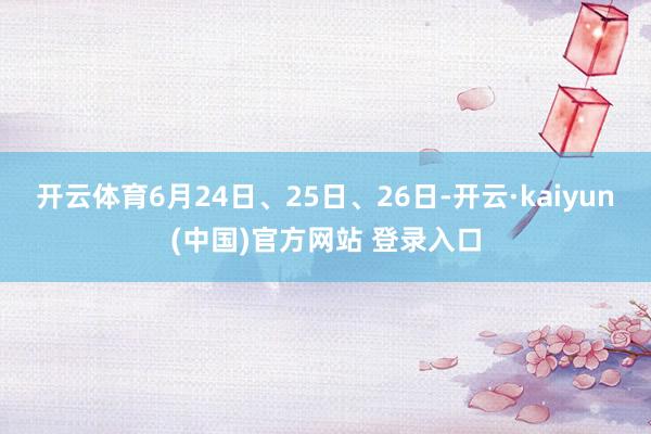 开云体育6月24日、25日、26日-开云·kaiyun(中国)官方网站 登录入口