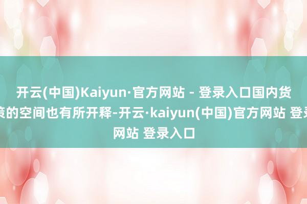 开云(中国)Kaiyun·官方网站 - 登录入口国内货币计策的空间也有所开释-开云·kaiyun(中国)官方网站 登录入口