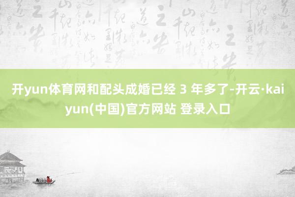 开yun体育网和配头成婚已经 3 年多了-开云·kaiyun(中国)官方网站 登录入口