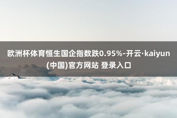 欧洲杯体育恒生国企指数跌0.95%-开云·kaiyun(中国)官方网站 登录入口