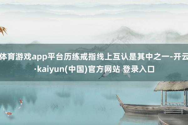 体育游戏app平台历练戒指线上互认是其中之一-开云·kaiyun(中国)官方网站 登录入口