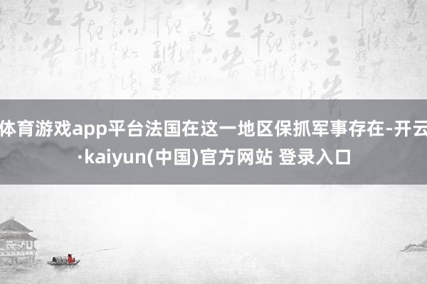 体育游戏app平台法国在这一地区保抓军事存在-开云·kaiyun(中国)官方网站 登录入口