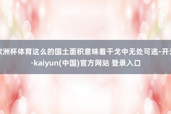 欧洲杯体育这么的国土面积意味着干戈中无处可逃-开云·kaiyun(中国)官方网站 登录入口