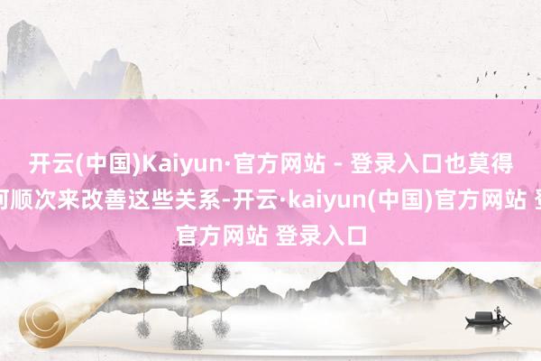 开云(中国)Kaiyun·官方网站 - 登录入口也莫得秉承任何顺次来改善这些关系-开云·kaiyun(中国)官方网站 登录入口