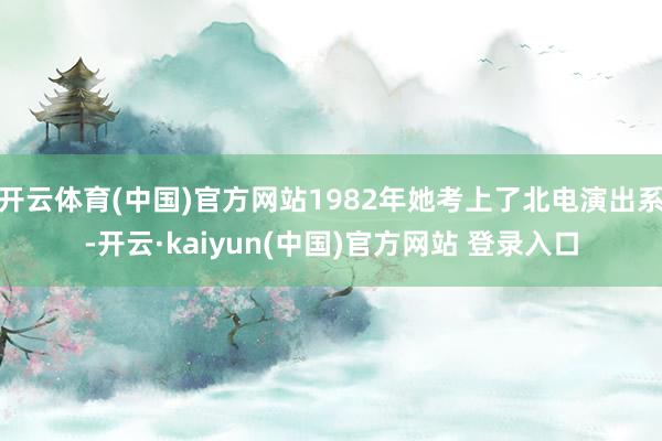 开云体育(中国)官方网站1982年她考上了北电演出系-开云·kaiyun(中国)官方网站 登录入口