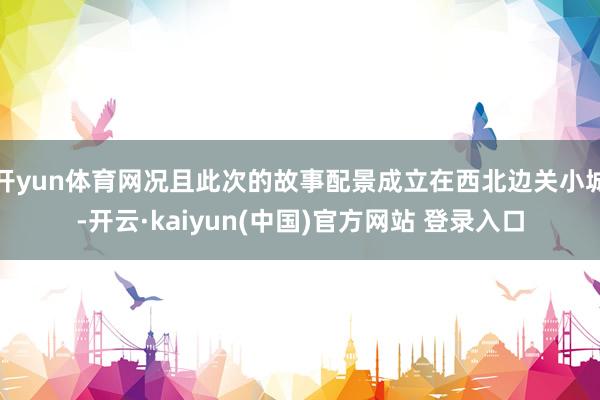 开yun体育网况且此次的故事配景成立在西北边关小城-开云·kaiyun(中国)官方网站 登录入口