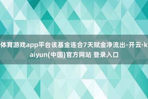 体育游戏app平台该基金连合7天赋金净流出-开云·kaiyun(中国)官方网站 登录入口