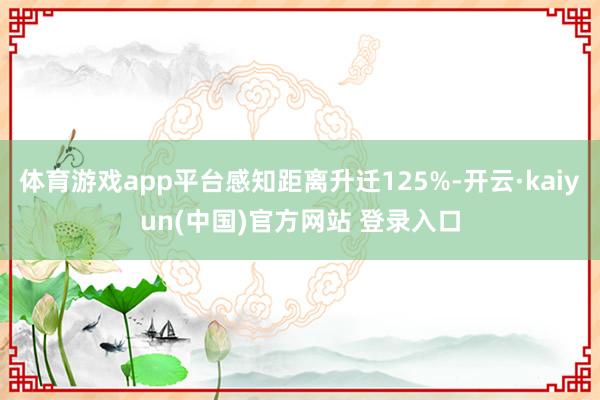 体育游戏app平台感知距离升迁125%-开云·kaiyun(中国)官方网站 登录入口