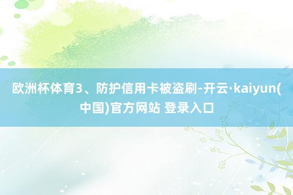 欧洲杯体育3、防护信用卡被盗刷-开云·kaiyun(中国)官方网站 登录入口