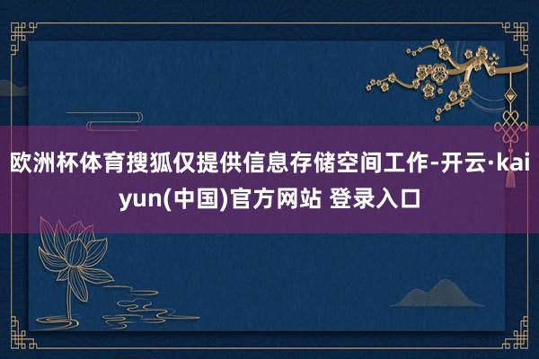欧洲杯体育搜狐仅提供信息存储空间工作-开云·kaiyun(中国)官方网站 登录入口