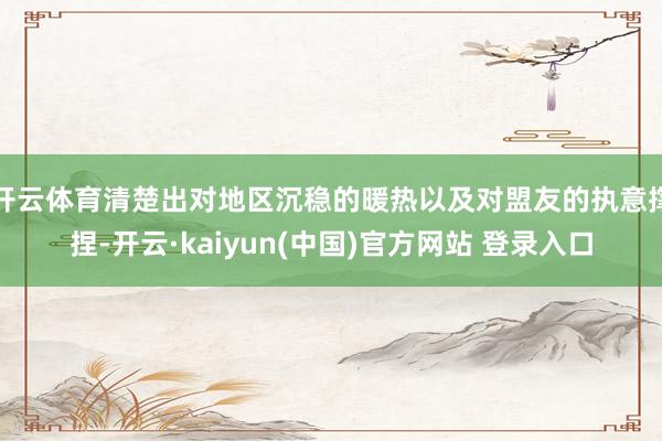 开云体育清楚出对地区沉稳的暖热以及对盟友的执意撑捏-开云·kaiyun(中国)官方网站 登录入口