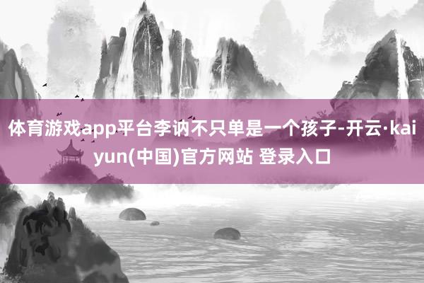 体育游戏app平台李讷不只单是一个孩子-开云·kaiyun(中国)官方网站 登录入口