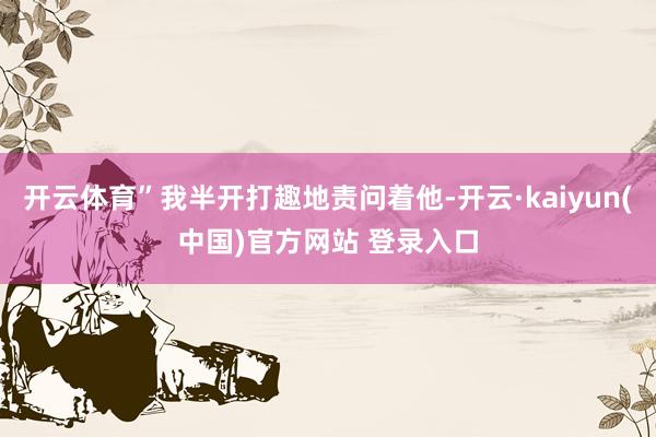 开云体育”我半开打趣地责问着他-开云·kaiyun(中国)官方网站 登录入口