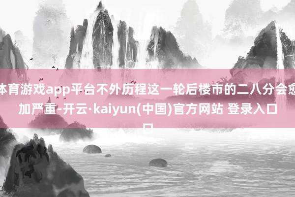 体育游戏app平台不外历程这一轮后楼市的二八分会愈加严重-开云·kaiyun(中国)官方网站 登录入口