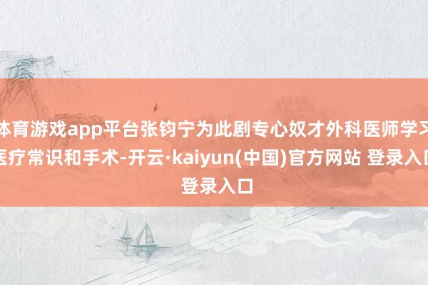 体育游戏app平台张钧宁为此剧专心奴才外科医师学习医疗常识和手术-开云·kaiyun(中国)官方网站 登录入口