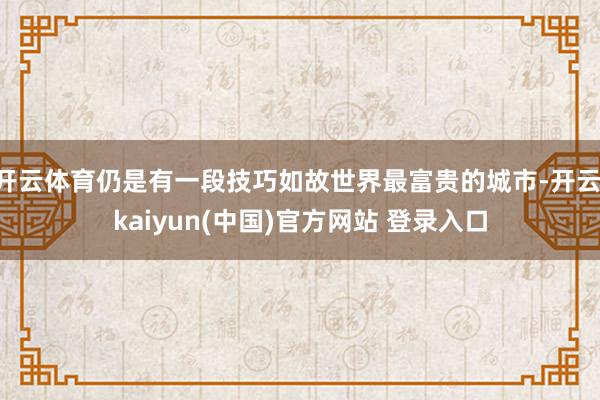 开云体育仍是有一段技巧如故世界最富贵的城市-开云·kaiyun(中国)官方网站 登录入口