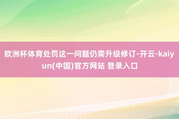 欧洲杯体育处罚这一问题仍需升级修订-开云·kaiyun(中国)官方网站 登录入口