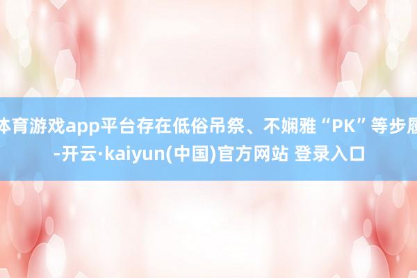 体育游戏app平台存在低俗吊祭、不娴雅“PK”等步履-开云·kaiyun(中国)官方网站 登录入口