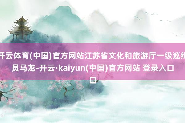开云体育(中国)官方网站江苏省文化和旅游厅一级巡缉员马龙-开云·kaiyun(中国)官方网站 登录入口