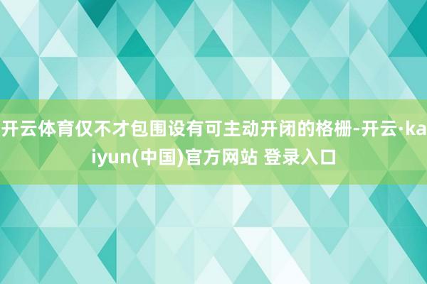 开云体育仅不才包围设有可主动开闭的格栅-开云·kaiyun(中国)官方网站 登录入口