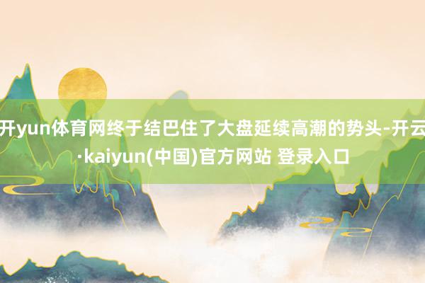 开yun体育网终于结巴住了大盘延续高潮的势头-开云·kaiyun(中国)官方网站 登录入口