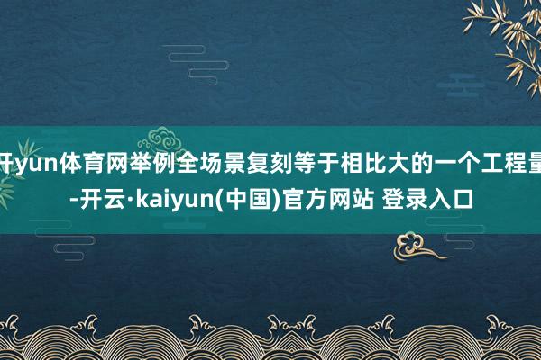 开yun体育网举例全场景复刻等于相比大的一个工程量-开云·kaiyun(中国)官方网站 登录入口