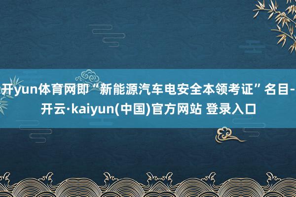 开yun体育网即“新能源汽车电安全本领考证”名目-开云·kaiyun(中国)官方网站 登录入口