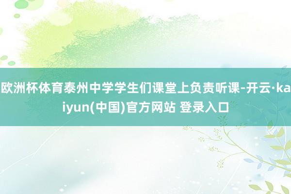 欧洲杯体育泰州中学学生们课堂上负责听课-开云·kaiyun(中国)官方网站 登录入口