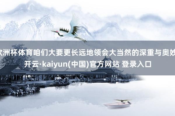 欧洲杯体育咱们大要更长远地领会大当然的深重与奥妙-开云·kaiyun(中国)官方网站 登录入口