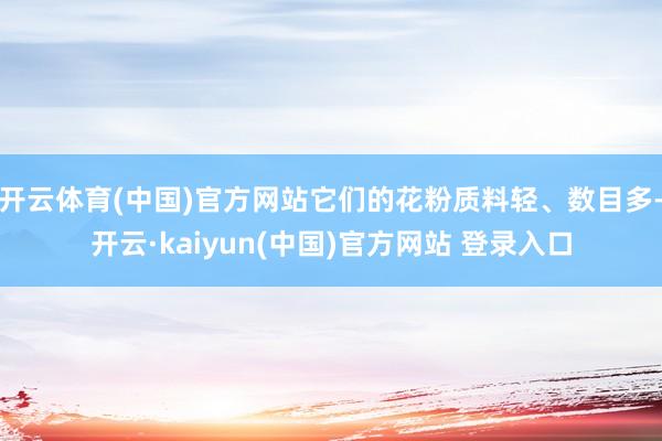 开云体育(中国)官方网站它们的花粉质料轻、数目多-开云·kaiyun(中国)官方网站 登录入口