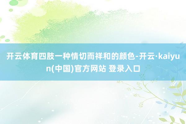 开云体育四肢一种情切而祥和的颜色-开云·kaiyun(中国)官方网站 登录入口