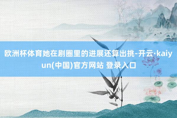 欧洲杯体育她在剧圈里的进展还算出挑-开云·kaiyun(中国)官方网站 登录入口