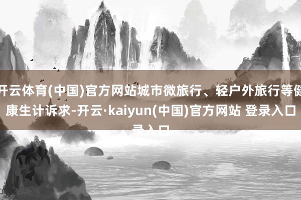 开云体育(中国)官方网站城市微旅行、轻户外旅行等健康生计诉求-开云·kaiyun(中国)官方网站 登录入口