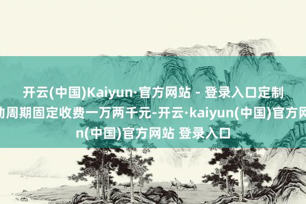 开云(中国)Kaiyun·官方网站 - 登录入口定制课程每个劳动周期固定收费一万两千元-开云·kaiyun(中国)官方网站 登录入口