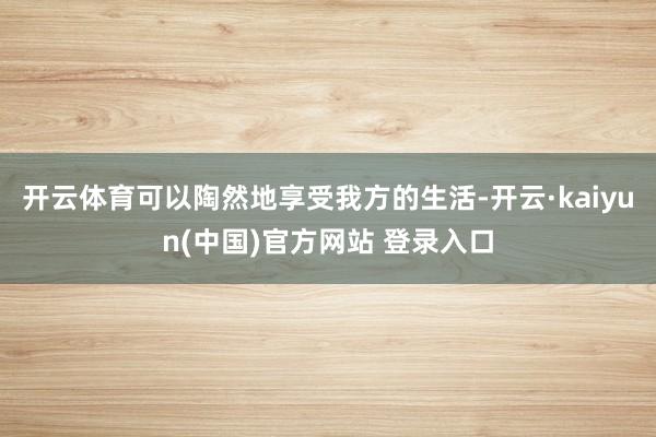 开云体育可以陶然地享受我方的生活-开云·kaiyun(中国)官方网站 登录入口